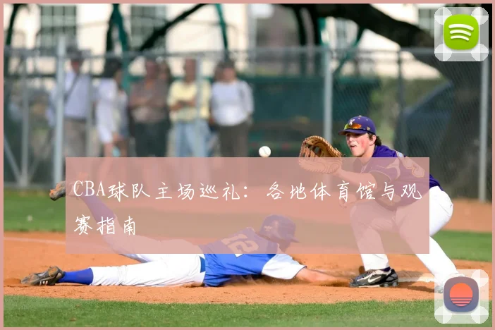CBA球队主场巡礼:各地体育馆与观赛指南