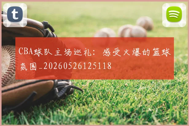 CBA球队主场巡礼:感受火爆的篮球氛围_20260526125118