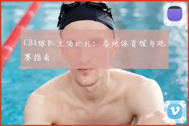 CBA球队主场巡礼:各地体育馆与观赛指南