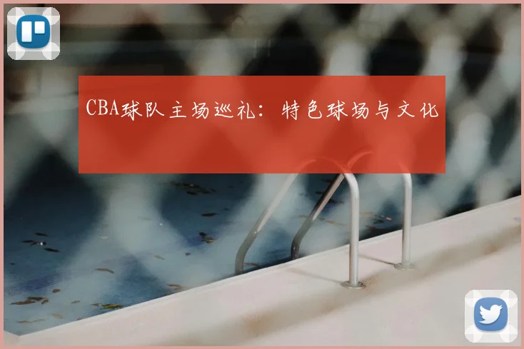 CBA球队主场巡礼:特色球场与文化