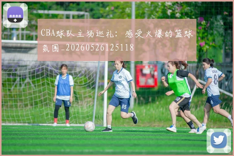 CBA球队主场巡礼:感受火爆的篮球氛围_20260526125118