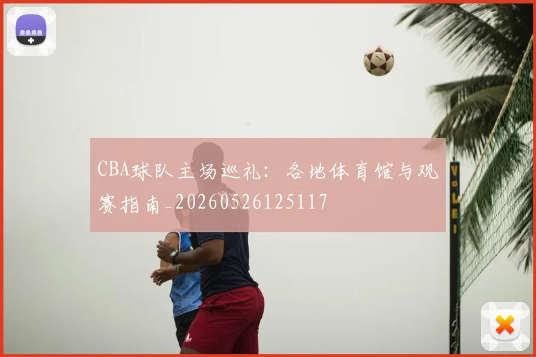 CBA球队主场巡礼:各地体育馆与观赛指南_20260526125117